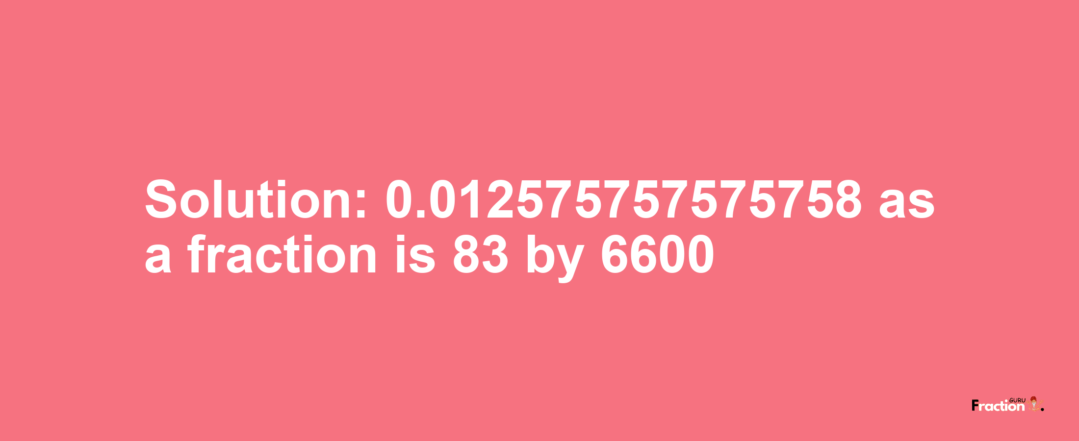 Solution:0.012575757575758 as a fraction is 83/6600